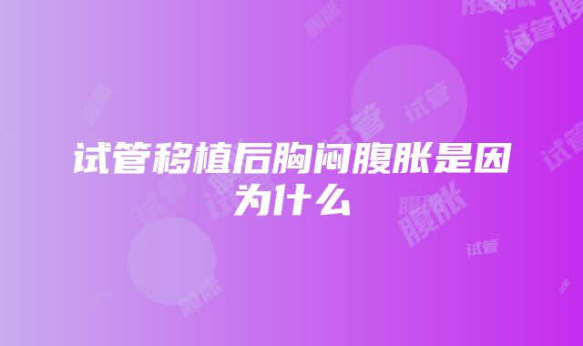 试管移植后胸闷腹胀是因为什么