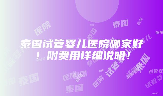 泰国试管婴儿医院哪家好！附费用详细说明！