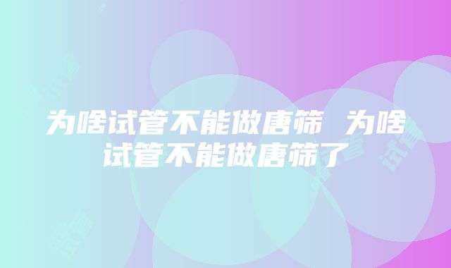 为啥试管不能做唐筛 为啥试管不能做唐筛了