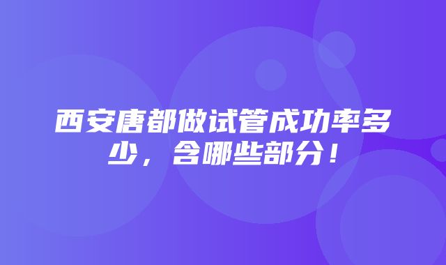 西安唐都做试管成功率多少，含哪些部分！