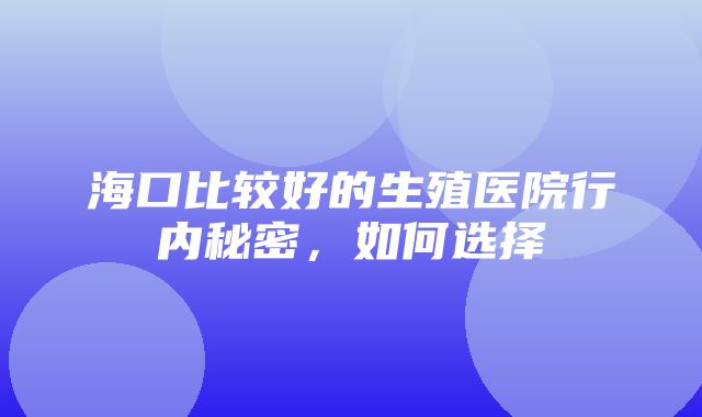 海口比较好的生殖医院行内秘密，如何选择