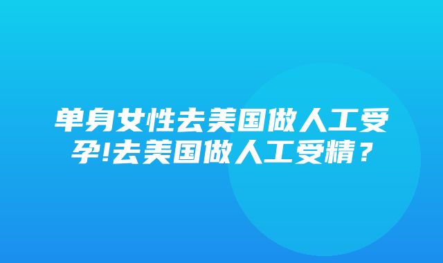 单身女性去美国做人工受孕!去美国做人工受精？