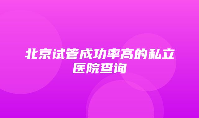 北京试管成功率高的私立医院查询