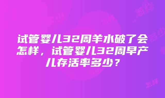 试管婴儿32周羊水破了会怎样，试管婴儿32周早产儿存活率多少？