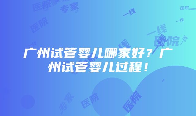 广州试管婴儿哪家好？广州试管婴儿过程！