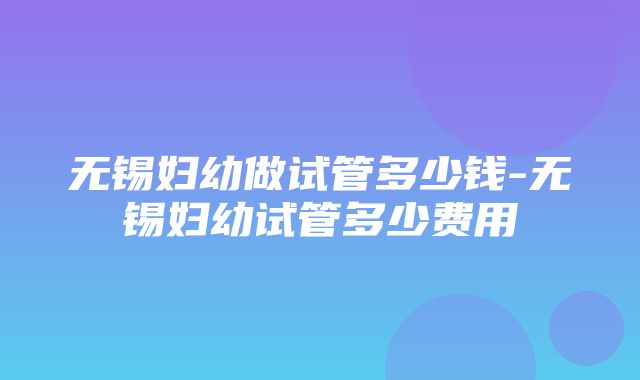 无锡妇幼做试管多少钱-无锡妇幼试管多少费用