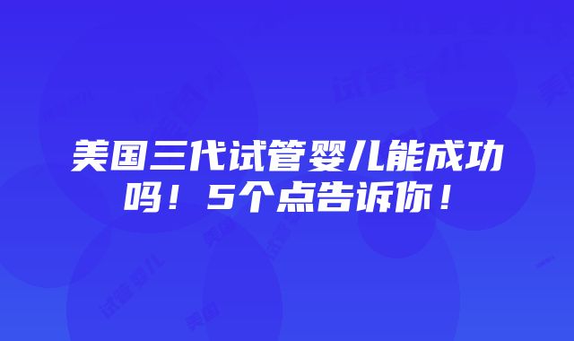 美国三代试管婴儿能成功吗！5个点告诉你！