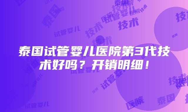 泰国试管婴儿医院第3代技术好吗？开销明细！