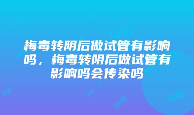 梅毒转阴后做试管有影响吗，梅毒转阴后做试管有影响吗会传染吗