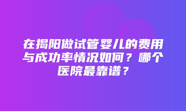 在揭阳做试管婴儿的费用与成功率情况如何？哪个医院最靠谱？