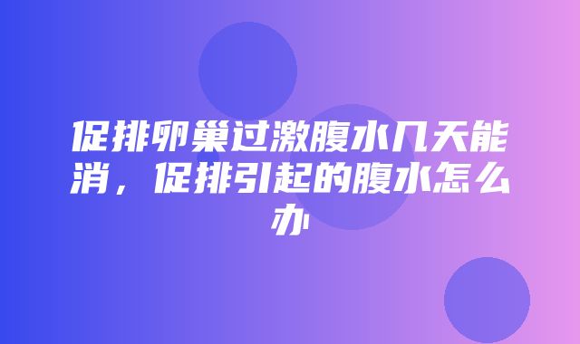 促排卵巢过激腹水几天能消，促排引起的腹水怎么办