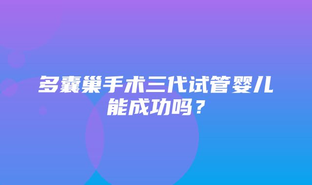 多囊巢手术三代试管婴儿能成功吗？