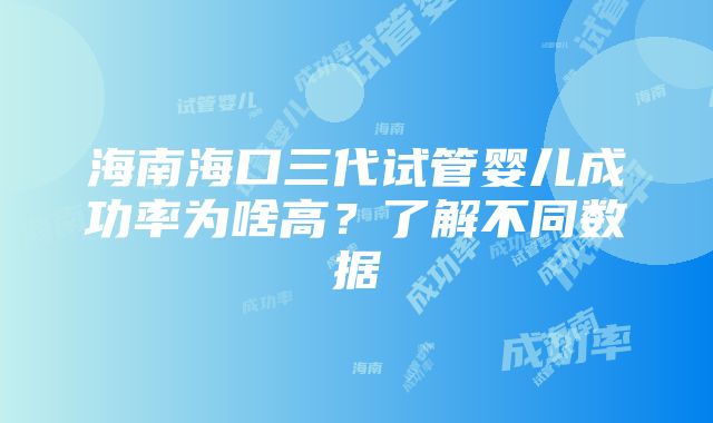 海南海口三代试管婴儿成功率为啥高？了解不同数据