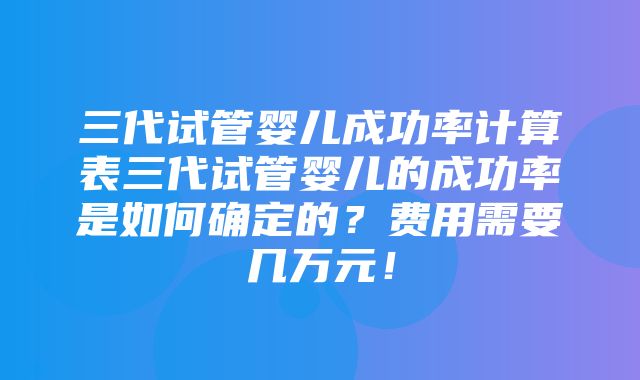 三代试管婴儿成功率计算表三代试管婴儿的成功率是如何确定的？费用需要几万元！