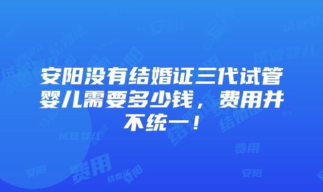 安阳没有结婚证三代试管婴儿需要多少钱，费用并不统一！