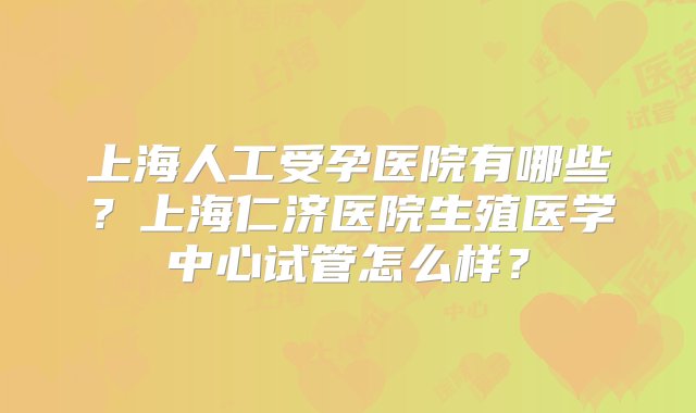 上海人工受孕医院有哪些？上海仁济医院生殖医学中心试管怎么样？