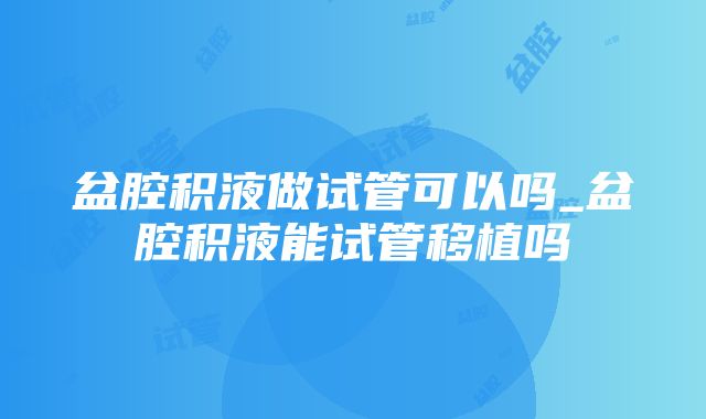 盆腔积液做试管可以吗_盆腔积液能试管移植吗