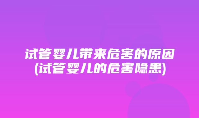 试管婴儿带来危害的原因(试管婴儿的危害隐患)