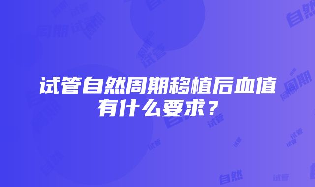 试管自然周期移植后血值有什么要求？