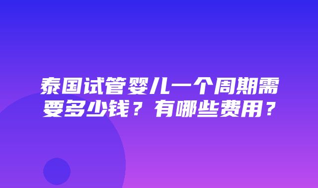 泰国试管婴儿一个周期需要多少钱？有哪些费用？