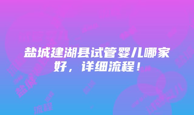 盐城建湖县试管婴儿哪家好，详细流程！