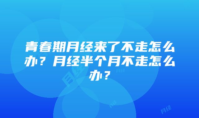 青春期月经来了不走怎么办？月经半个月不走怎么办？