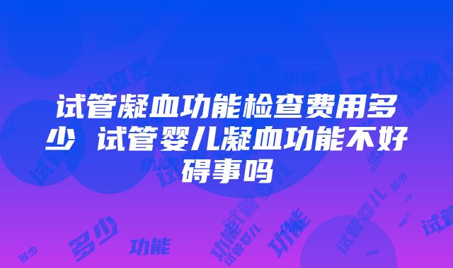 试管凝血功能检查费用多少 试管婴儿凝血功能不好碍事吗