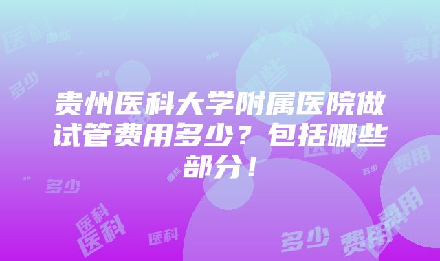 贵州医科大学附属医院做试管费用多少？包括哪些部分！