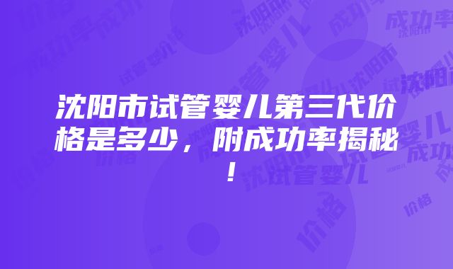 沈阳市试管婴儿第三代价格是多少，附成功率揭秘！