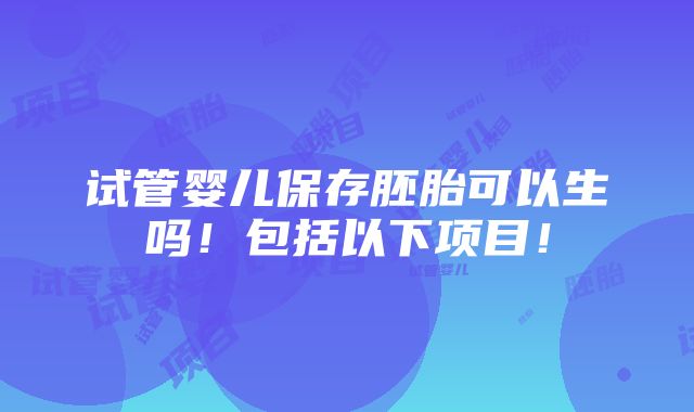 试管婴儿保存胚胎可以生吗！包括以下项目！