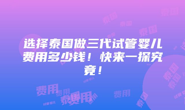 选择泰国做三代试管婴儿费用多少钱！快来一探究竟！