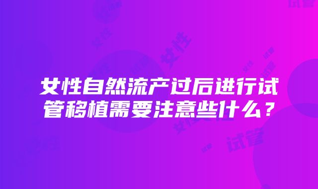 女性自然流产过后进行试管移植需要注意些什么？