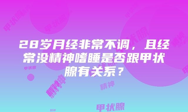 28岁月经非常不调，且经常没精神嗜睡是否跟甲状腺有关系？