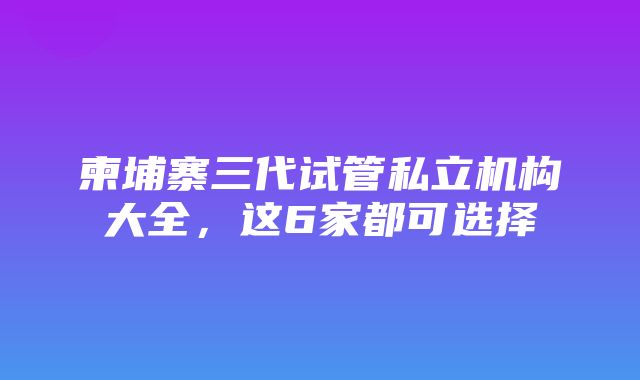 柬埔寨三代试管私立机构大全，这6家都可选择