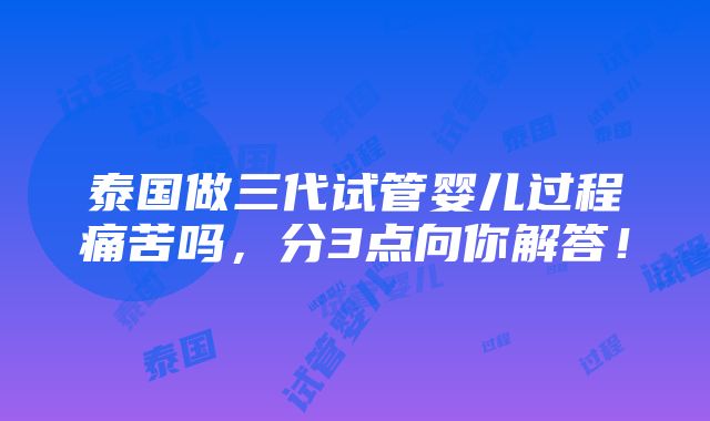 泰国做三代试管婴儿过程痛苦吗，分3点向你解答！