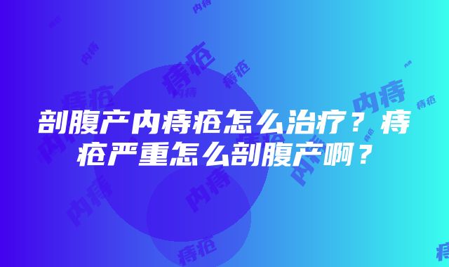 剖腹产内痔疮怎么治疗？痔疮严重怎么剖腹产啊？