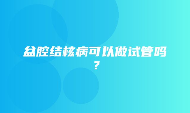 盆腔结核病可以做试管吗？