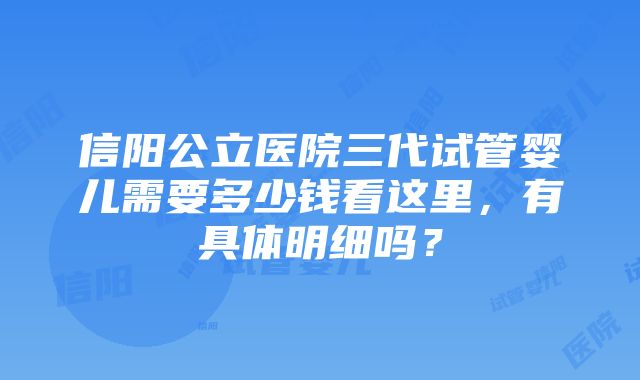 信阳公立医院三代试管婴儿需要多少钱看这里，有具体明细吗？