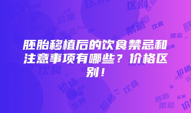 胚胎移植后的饮食禁忌和注意事项有哪些？价格区别！