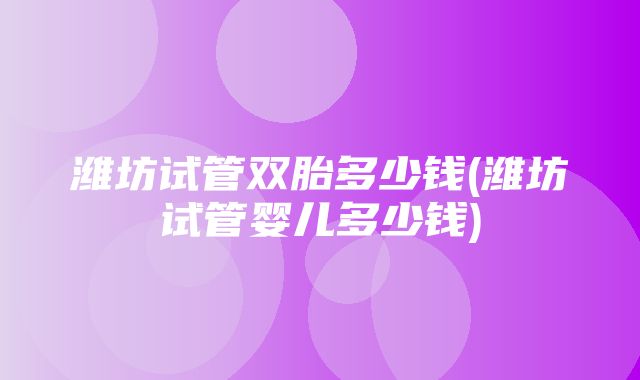 潍坊试管双胎多少钱(潍坊试管婴儿多少钱)