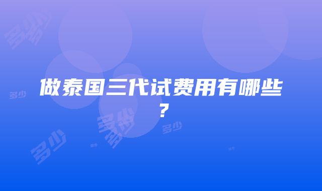 做泰国三代试费用有哪些？