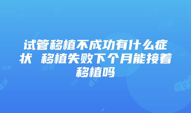 试管移植不成功有什么症状 移植失败下个月能接着移植吗