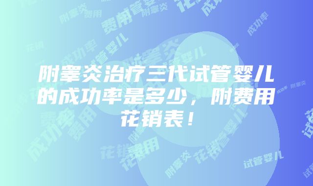 附睾炎治疗三代试管婴儿的成功率是多少，附费用花销表！