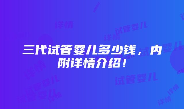 三代试管婴儿多少钱，内附详情介绍！