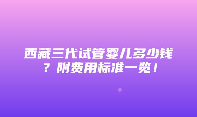 西藏三代试管婴儿多少钱？附费用标准一览！