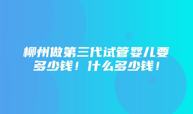 柳州做第三代试管婴儿要多少钱！什么多少钱！