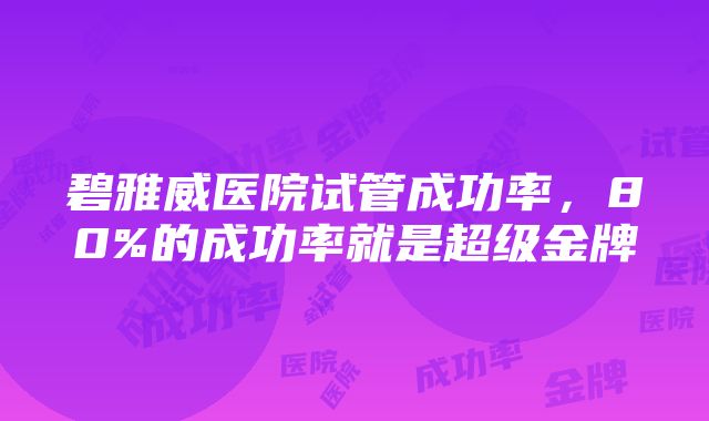 碧雅威医院试管成功率，80%的成功率就是超级金牌