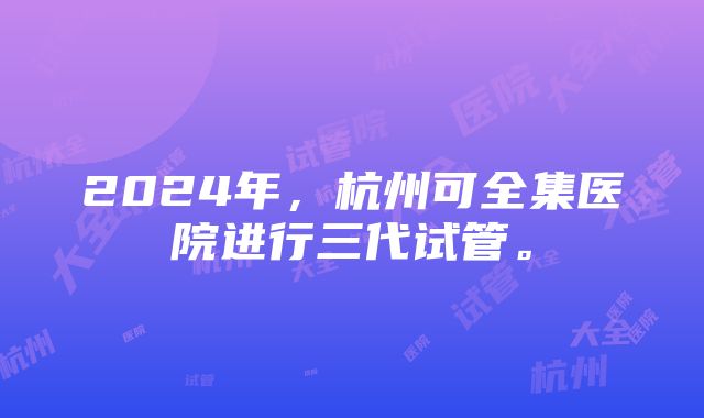 2024年，杭州可全集医院进行三代试管。