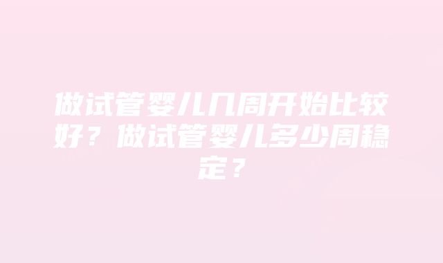 做试管婴儿几周开始比较好？做试管婴儿多少周稳定？