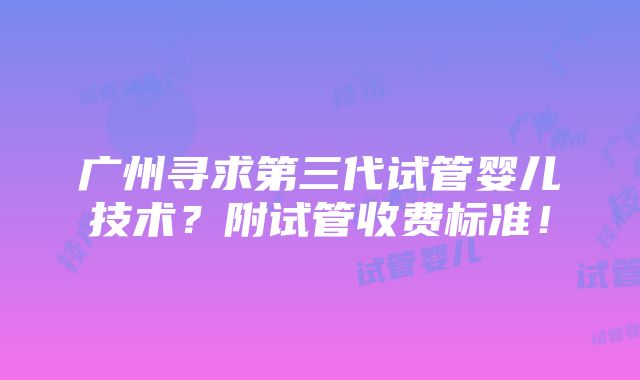 广州寻求第三代试管婴儿技术？附试管收费标准！